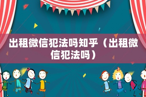 出租微信犯法嗎知乎（出租微信犯法嗎）