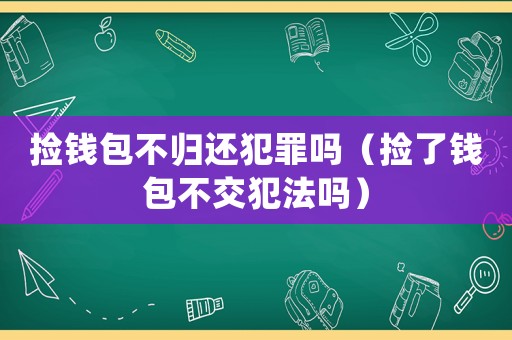 撿錢包不歸還犯罪嗎（撿了錢包不交犯法嗎）