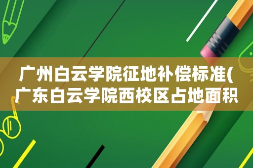 廣州白云學院征地補償標準(廣東白云學院西校區占地面積)