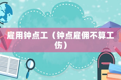 雇用鐘點(diǎn)工（鐘點(diǎn)雇傭不算工傷）