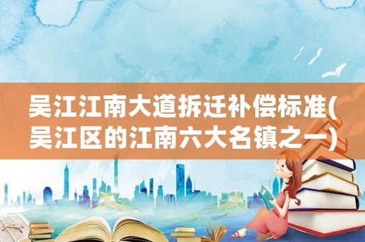 吳江江南大道拆遷補償標(biāo)準(zhǔn)(吳江區(qū)的江南六大名鎮(zhèn)之一)