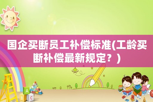 國企買斷員工補償標準(工齡買斷補償最新規定？)
