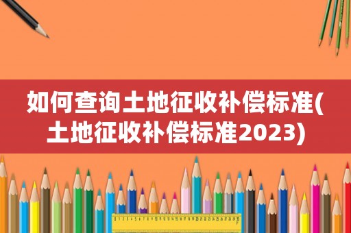如何查詢土地征收補(bǔ)償標(biāo)準(zhǔn)(土地征收補(bǔ)償標(biāo)準(zhǔn)2023)
