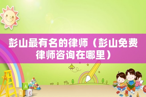 彭山最有名的律師（彭山免費律師咨詢在哪里）