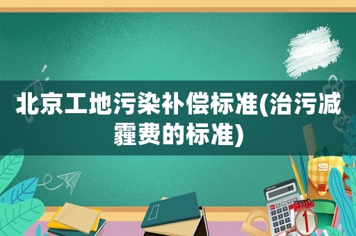 北京工地污染補(bǔ)償標(biāo)準(zhǔn)(治污減霾費(fèi)的標(biāo)準(zhǔn))