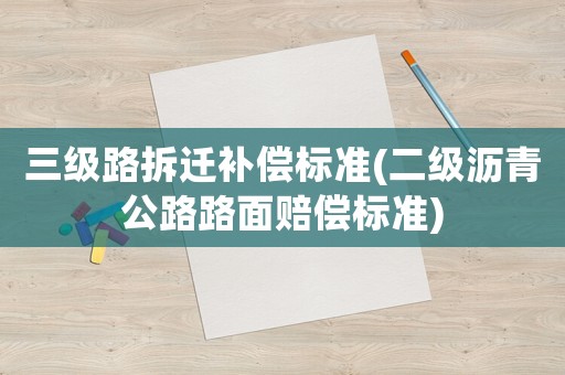 三級路拆遷補償標準(二級瀝青公路路面賠償標準)