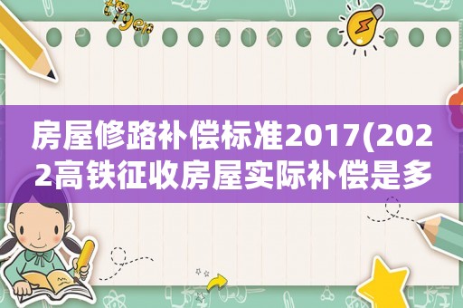 房屋修路補償標準2017(2022高鐵征收房屋實際補償是多少)