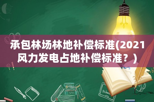 承包林場林地補償標準(2021風力發電占地補償標準？)
