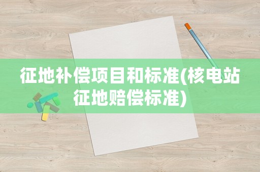 征地補償項目和標準(核電站征地賠償標準)