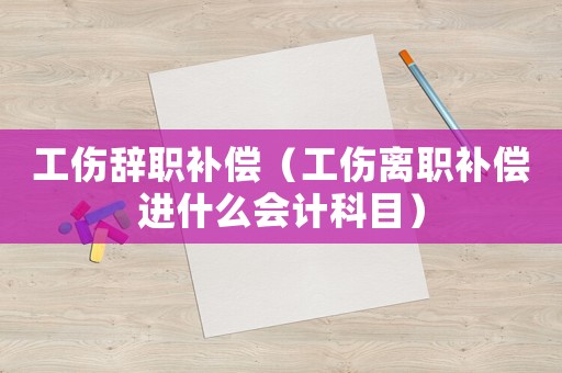 工傷辭職補償（工傷離職補償進什么會計科目）