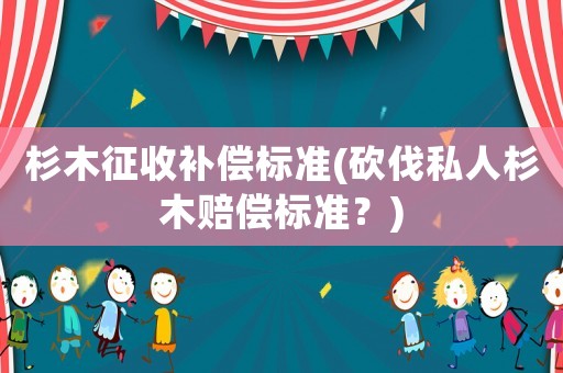 杉木征收補(bǔ)償標(biāo)準(zhǔn)(砍伐私人杉木賠償標(biāo)準(zhǔn)？)