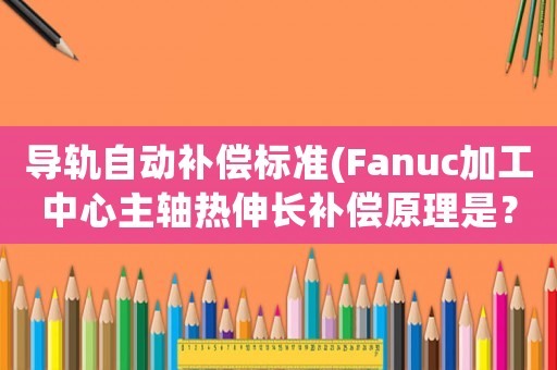 導軌自動補償標準(Fanuc加工中心主軸熱伸長補償原理是？)