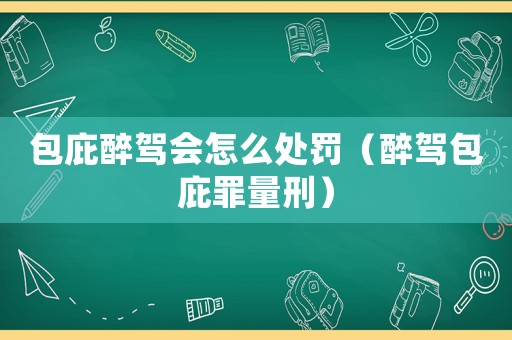 包庇醉駕會怎么處罰（醉駕包庇罪量刑）