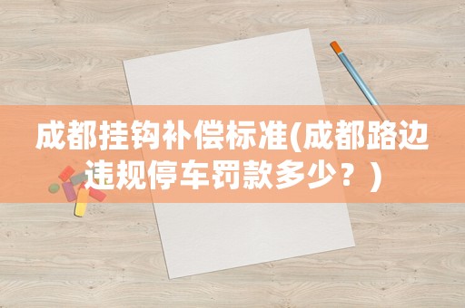 成都掛鉤補償標準(成都路邊違規停車罰款多少？)