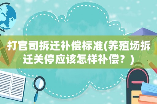 打官司拆遷補償標準(養殖場拆遷關停應該怎樣補償？)
