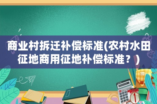 商業村拆遷補償標準(農村水田征地商用征地補償標準？)