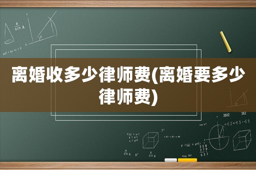離婚收多少律師費(fèi)(離婚要多少律師費(fèi))