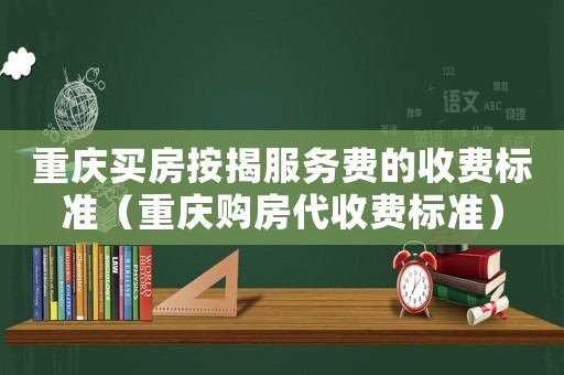 重慶買房按揭服務費的收費標準（重慶購房代收費標準）