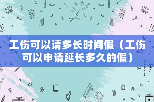 工傷可以請多長時間假（工傷可以申請延長多久的假）