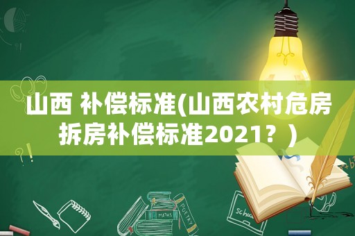 山西 補償標(biāo)準(zhǔn)(山西農(nóng)村危房拆房補償標(biāo)準(zhǔn)2021？)