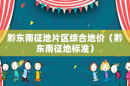 黔東南征地片區綜合地價（黔東南征地標準）