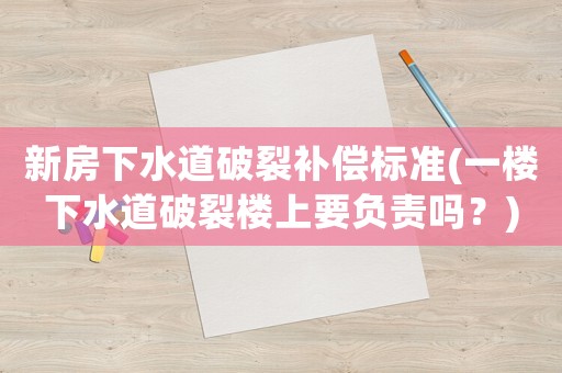 新房下水道破裂補償標準(一樓下水道破裂樓上要負責嗎？)