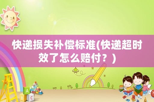 快遞損失補償標準(快遞超時效了怎么賠付？)