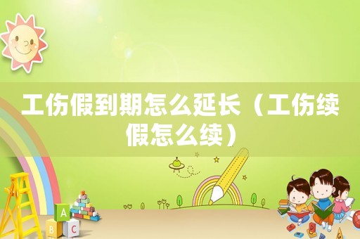 工傷假到期怎么延長（工傷續(xù)假怎么續(xù)）