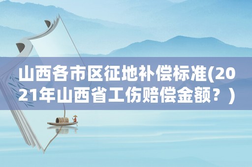 山西各市區(qū)征地補償標(biāo)準(zhǔn)(2021年山西省工傷賠償金額？)