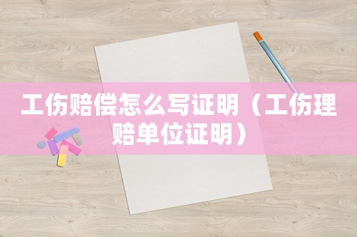 工傷賠償怎么寫證明（工傷理賠單位證明）