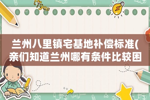蘭州八里鎮宅基地補償標準(親們知道蘭州哪有條件比較困難的孤兒院？)