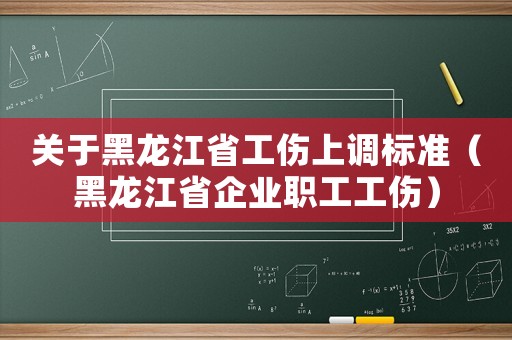 關于黑龍江省工傷上調標準（黑龍江省企業職工工傷）