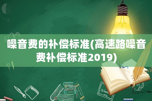 噪音費(fèi)的補(bǔ)償標(biāo)準(zhǔn)(高速路噪音費(fèi)補(bǔ)償標(biāo)準(zhǔn)2019)