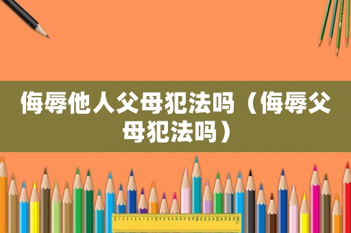 侮辱他人父母犯法嗎（侮辱父母犯法嗎）