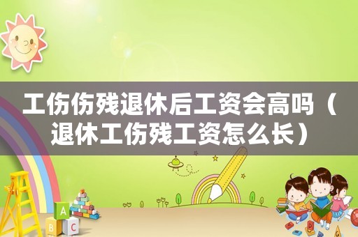 工傷傷殘退休后工資會高嗎（退休工傷殘工資怎么長）