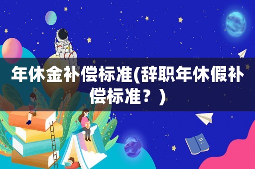 年休金補償標準(辭職年休假補償標準？)