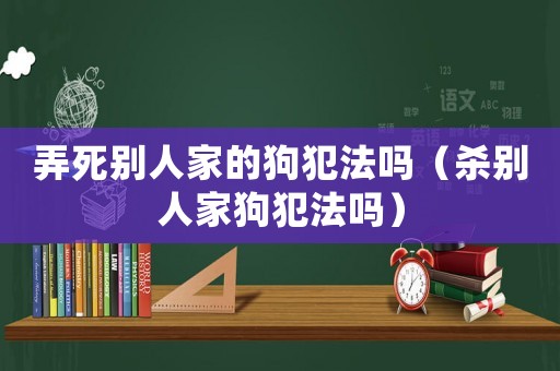 弄死別人家的狗犯法嗎（殺別人家狗犯法嗎）