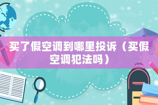 買了假空調到哪里投訴（買假空調犯法嗎）