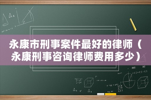 永康市刑事案件最好的律師（永康刑事咨詢律師費用多少）