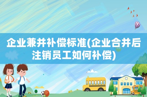 企業兼并補償標準(企業合并后注銷員工如何補償)