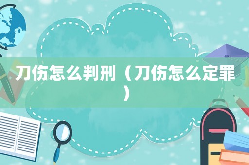 刀傷怎么判刑（刀傷怎么定罪）
