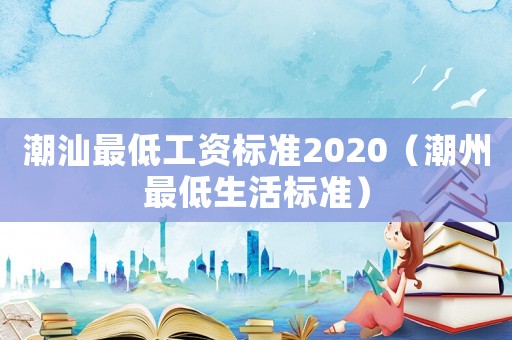 潮汕最低工資標準2020（潮州最低生活標準）