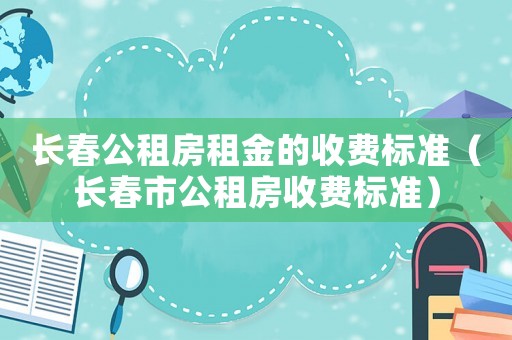 長(zhǎng)春公租房租金的收費(fèi)標(biāo)準(zhǔn)（長(zhǎng)春市公租房收費(fèi)標(biāo)準(zhǔn)）