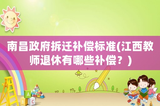 南昌政府拆遷補償標準(江西教師退休有哪些補償？)