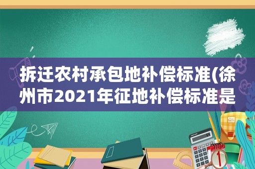 拆遷農(nóng)村承包地補(bǔ)償標(biāo)準(zhǔn)(徐州市2021年征地補(bǔ)償標(biāo)準(zhǔn)是多少)