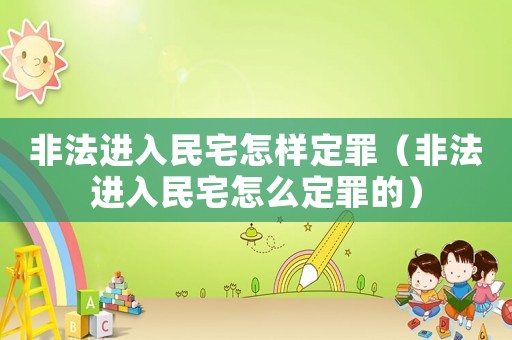 非法進入民宅怎樣定罪（非法進入民宅怎么定罪的）