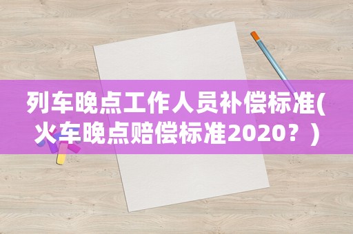 列車晚點(diǎn)工作人員補(bǔ)償標(biāo)準(zhǔn)(火車晚點(diǎn)賠償標(biāo)準(zhǔn)2020？)