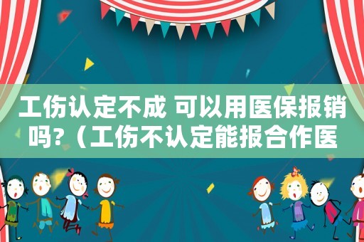 工傷認(rèn)定不成 可以用醫(yī)保報(bào)銷嗎?（工傷不認(rèn)定能報(bào)合作醫(yī)療嗎）