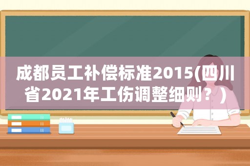 成都員工補償標準2015(四川省2021年工傷調整細則？)