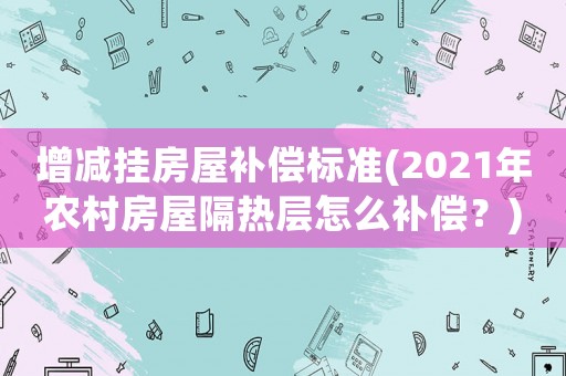 增減掛房屋補償標準(2021年農村房屋隔熱層怎么補償？)
